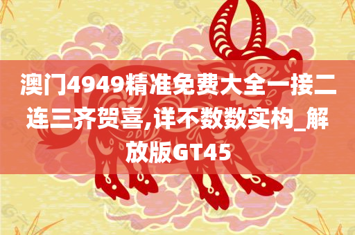 澳门4949精准免费大全一接二连三齐贺喜,详不数数实构_解放版GT45