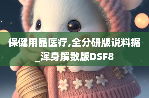 保健用品医疗,全分研版说料据_浑身解数版DSF8