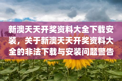 新澳天天开奖资料大全下载安装，关于新澳天天开奖资料大全的非法下载与安装问题警告