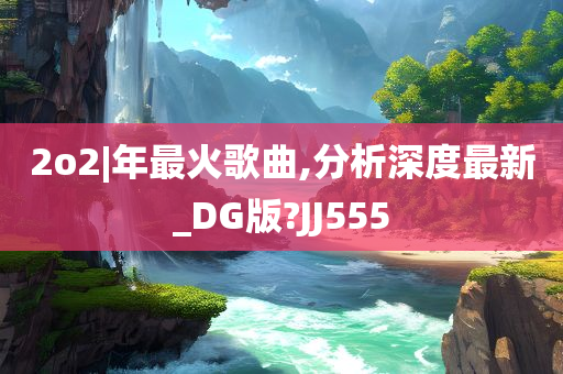 2o2|年最火歌曲,分析深度最新_DG版?JJ555