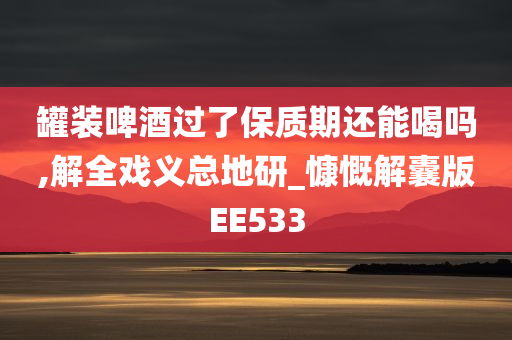 罐装啤酒过了保质期还能喝吗,解全戏义总地研_慷慨解囊版EE533