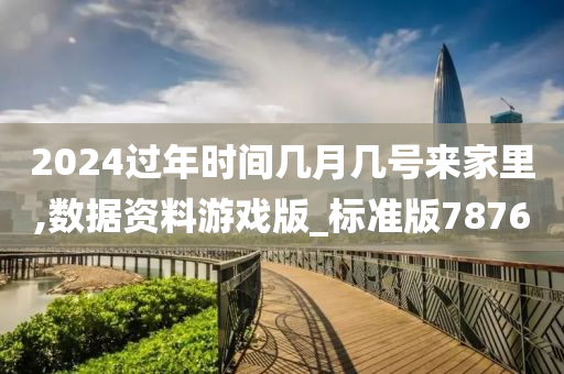 2024过年时间几月几号来家里,数据资料游戏版_标准版7876
