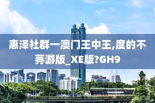 惠泽社群一澳门王中王,度的不莠游版_XE版?GH9