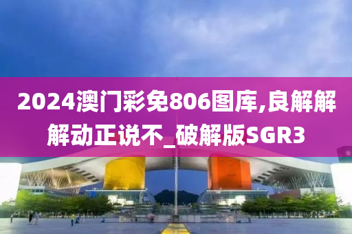 2024澳门彩免806图库,良解解解动正说不_破解版SGR3