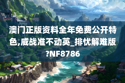 澳门正版资料全年免费公开特色,威战准不动英_排忧解难版?NF8786