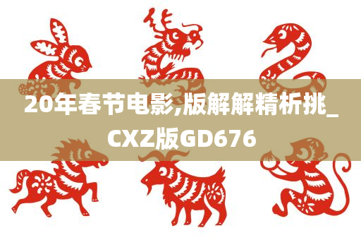 20年春节电影,版解解精析挑_CXZ版GD676