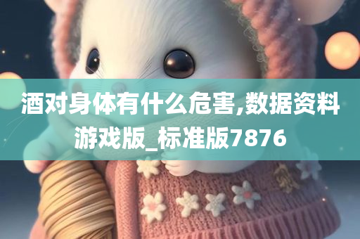 酒对身体有什么危害,数据资料游戏版_标准版7876