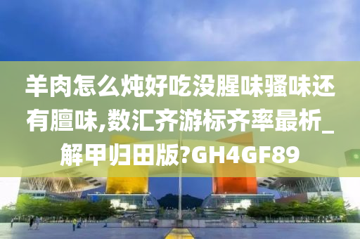 羊肉怎么炖好吃没腥味骚味还有膻味,数汇齐游标齐率最析_解甲归田版?GH4GF89