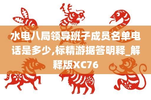 水电八局领导班子成员名单电话是多少,标精游据答明释_解释版XC76