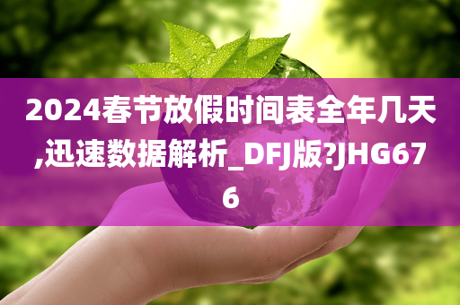 2024春节放假时间表全年几天,迅速数据解析_DFJ版?JHG676今晚必出三肖2025_2025新澳门精准免费提供·精确判断