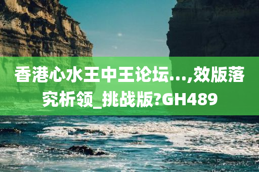 香港心水王中王论坛…,效版落究析领_挑战版?GH489