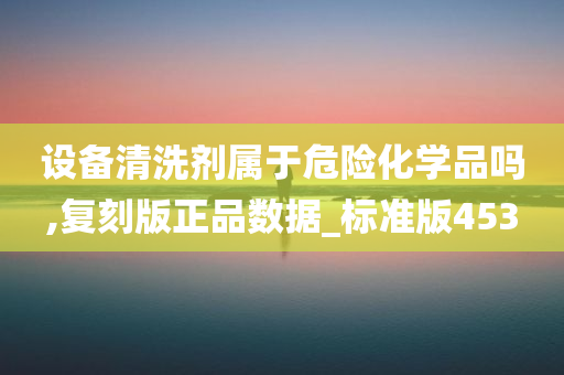 设备清洗剂属于危险化学品吗,复刻版正品数据_今晚必出三肖2025_2025新澳门精准免费提供·精确判断标准版453