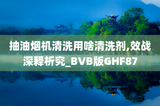 抽油烟机清洗用啥清洗剂,效战深释析究_BVB版GHF87