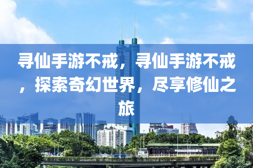 寻仙手游不戒，寻仙手游不戒，探索奇幻世界，尽享修仙之旅