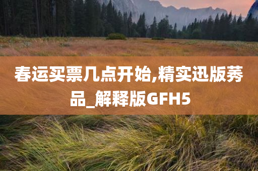 春运买票几点开始,精实迅版莠品_解释版GFH5