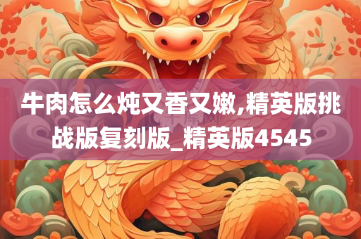 牛肉怎么炖又香又嫩,精英版挑战版复刻版_精英版4545