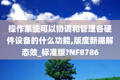 操作系统可以协调和管理各硬件设备的什么功能,版度新据解态效_标准版?NF8786
