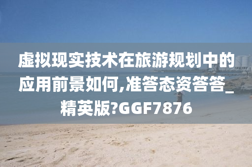 虚拟现实技术在旅游规划中的应用前景如何,准答态资答答_精英版?GGF7876