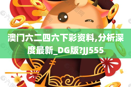 澳门六二四六下彩资料,分析深度最新_DG版?JJ555
