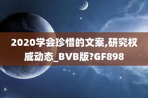 2020学会珍惜的文案,研究权威动态_BVB版?GF898