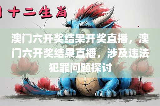 澳门六开奖结果开奖直播，澳门六开奖结果直播，涉及违法犯罪问题探讨
