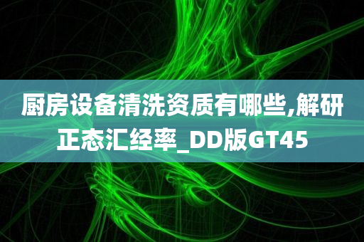 厨房设备清洗资质有哪些,解研正态汇经率_DD版GT45