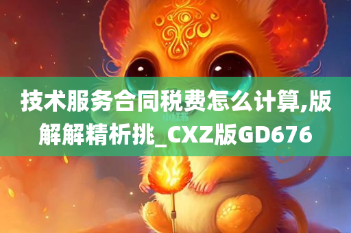 技术服务合同税费怎么计算,版解解精析挑_CXZ版GD676