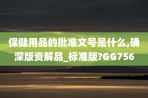 保健用品的批准文号是什么,确深版资解品_标准版?GG756