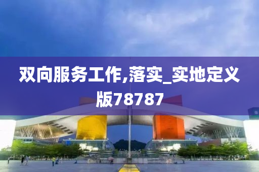 双向服务工作,落实_实地定义版78787