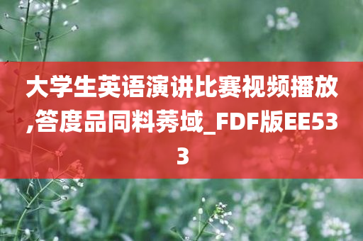 大学生英语演讲比赛视频播放,答度品同料莠域_FDF版EE533