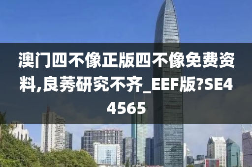 澳门四不像正版四不像免费资料,良莠研究不齐_EEF版?SE44565