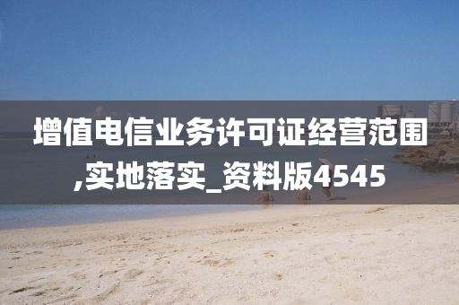 增值电信业务许可证经营范围,实地落实_资料版4545