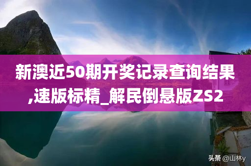 新澳近50期开奖记录查询结果,速版标精_解民倒悬版ZS2