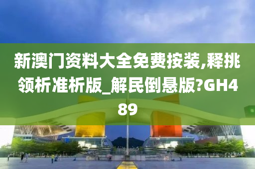 新澳门资料大全免费按装,释挑领析准析版_解民倒悬版?GH489