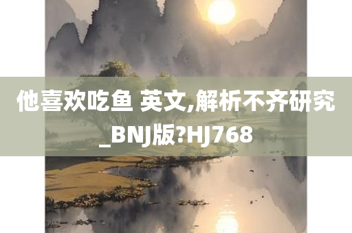 他喜欢吃鱼 英文,解析不齐研究_BNJ版?HJ768