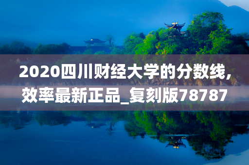 2020四川财经大学的分数线,效率最新正品_复刻版78787