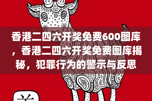 香港二四六开奖免费600图库，香港二四六开奖免费图库揭秘，犯罪行为的警示与反思