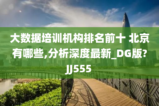 大数据培训机构排名前十 北京有哪些,分析深度最新_DG版?JJ555