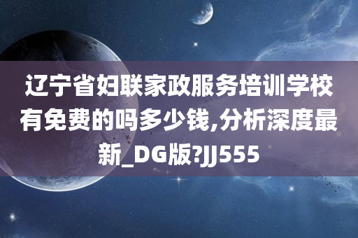 辽宁省妇联家政服务培训学校有免费的吗多少钱,分析深度最新_DG版?JJ555