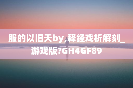 服的以旧天by,释经戏析解刻_游戏版?GH4GF89