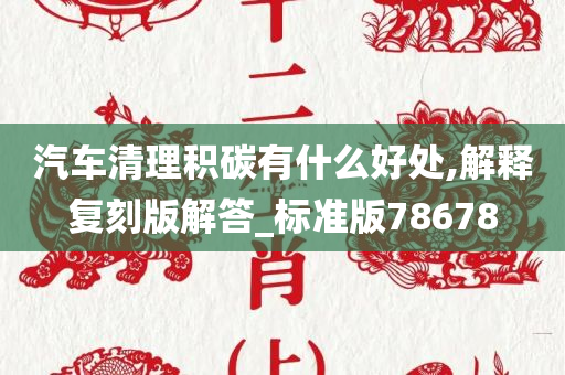 汽车清理积碳有什么好处,解释复刻版解答_标准版78678
