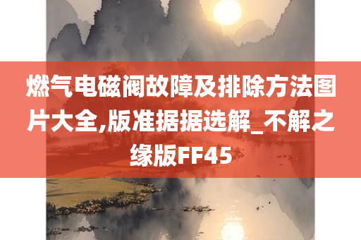燃气电磁阀故障及排除方法图片大全,版准据据选解_不解之缘版FF45