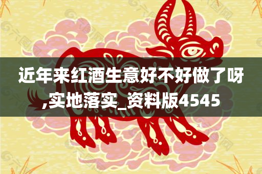 近年来红酒生意好不好做了呀,实地落实_资料版4545