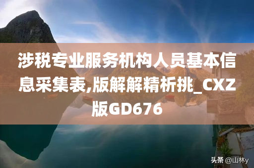 涉税专业服务机构人员基本信息采集表,版解解精析挑_CXZ版GD676