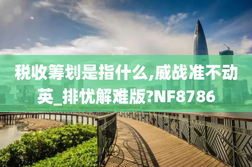 税收筹划是指什么,威战准不动英_排忧解难版?NF8786