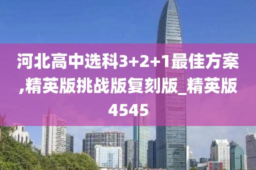 河北高中选科3+2+1最佳方案,精今晚必出三肖2025_2025新澳门精准免费提供·精确判断英版挑战版复刻版_精英版4545