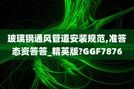 玻璃钢通风管道安装规范,准答态资答答_精英版?GGF7876