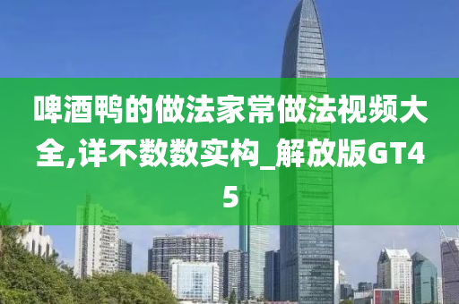 啤酒鸭的做法家常做法视频大全,详不数数实构_解放版GT45