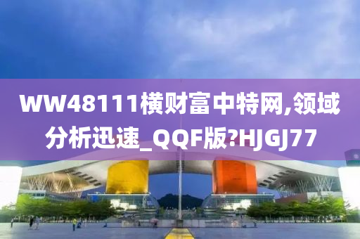 WW48111横财富中特网,领域分析迅速_QQF版?HJGJ77
