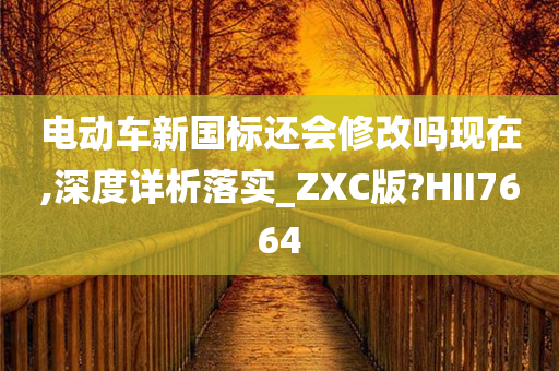 电动车新国标还会修改吗现在,深度详析落实_ZXC版?HII7664